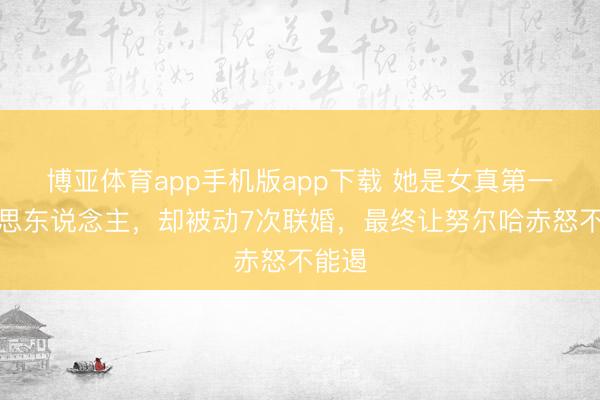 博亚体育app手机版app下载 她是女真第一好意思东说念主，却被动7次联婚，最终让努尔哈赤怒不能遏