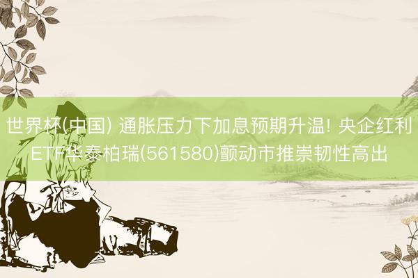 世界杯(中国) 通胀压力下加息预期升温! 央企红利ETF华泰柏瑞(561580)颤动市推崇韧性高出