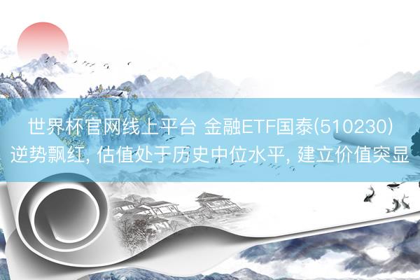 世界杯官网线上平台 金融ETF国泰(510230)逆势飘红， 估值处于历史中位水平， 建立价值突显