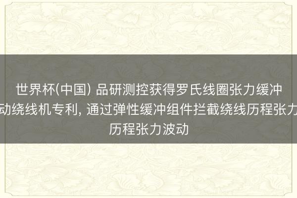 世界杯(中国) 品研测控获得罗氏线圈张力缓冲全自动绕线机专利， 通过弹性缓冲组件拦截绕线历程张力波动