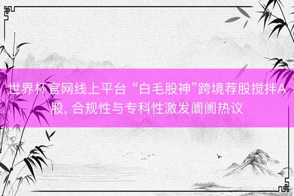 世界杯官网线上平台 “白毛股神”跨境荐股搅拌A股， 合规性与专科性激发阛阓热议