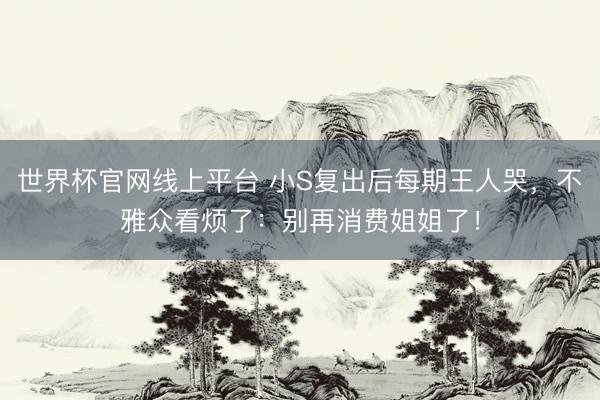 世界杯官网线上平台 小S复出后每期王人哭，不雅众看烦了：别再消费姐姐了！