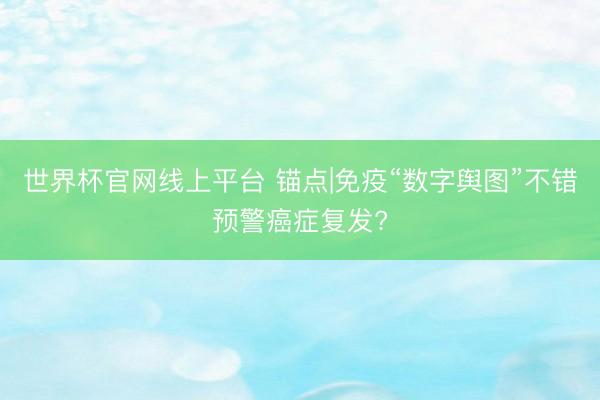 世界杯官网线上平台 锚点|免疫“数字舆图”不错预警癌症复发?