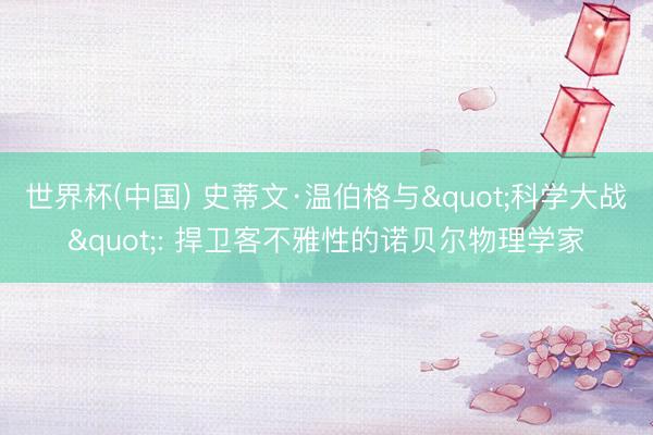 世界杯(中国) 史蒂文·温伯格与"科学大战": 捍卫客不雅性的诺贝尔物理学家
