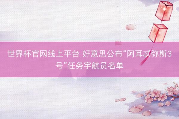 世界杯官网线上平台 好意思公布“阿耳忒弥斯3号”任务宇航员名单