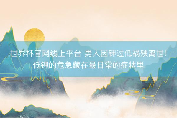 世界杯官网线上平台 男人因钾过低祸殃离世!低钾的危急藏在最日常的症状里