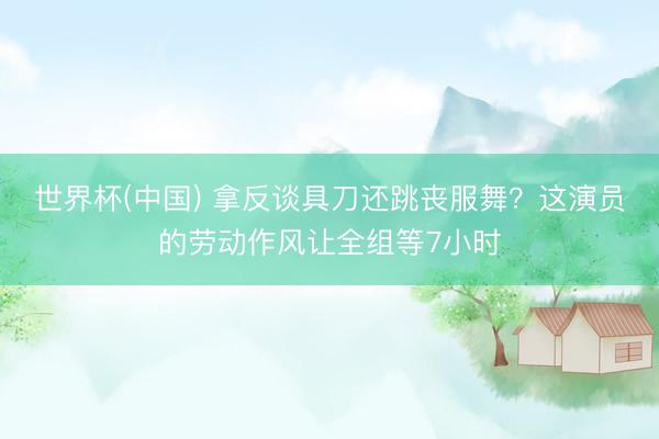 世界杯(中国) 拿反谈具刀还跳丧服舞?这演员的劳动作风让全组等7小时