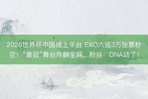 2026世界杯中国线上平台 EXO六巡3万张票秒空！“皇冠”舞台炸翻全网，粉丝：DNA动了！