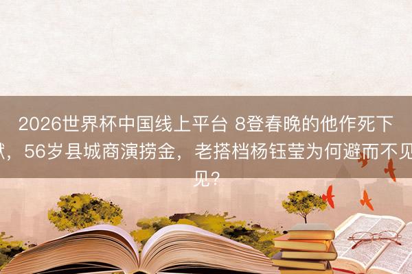 2026世界杯中国线上平台 8登春晚的他作死下狱，56岁县城商演捞金，老搭档杨钰莹为何避而不见？