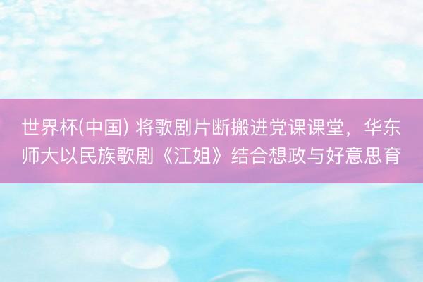 世界杯(中国) 将歌剧片断搬进党课课堂，华东师大以民族歌剧《江姐》结合想政与好意思育