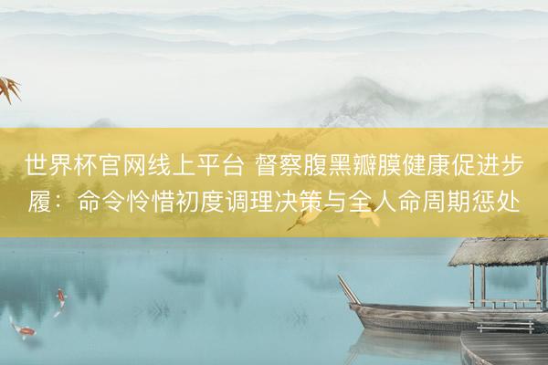 世界杯官网线上平台 督察腹黑瓣膜健康促进步履：命令怜惜初度调理决策与全人命周期惩处