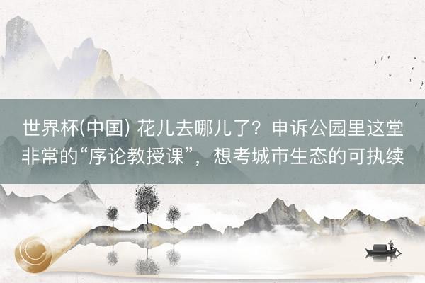 世界杯(中国) 花儿去哪儿了？申诉公园里这堂非常的“序论教授课”，想考城市生态的可执续