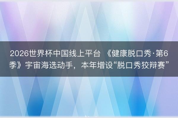 2026世界杯中国线上平台 《健康脱口秀·第6季》宇宙海选动手,本年增设“脱口秀狡辩赛”