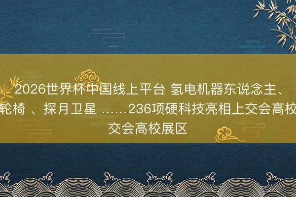 2026世界杯中国线上平台 氢电机器东说念主、头控轮椅 、探月卫星 ……236项硬科技亮相上交会高校展区