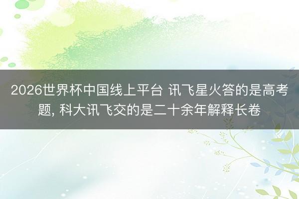 2026世界杯中国线上平台 讯飞星火答的是高考题, 科大讯飞交的是二十余年解释长卷
