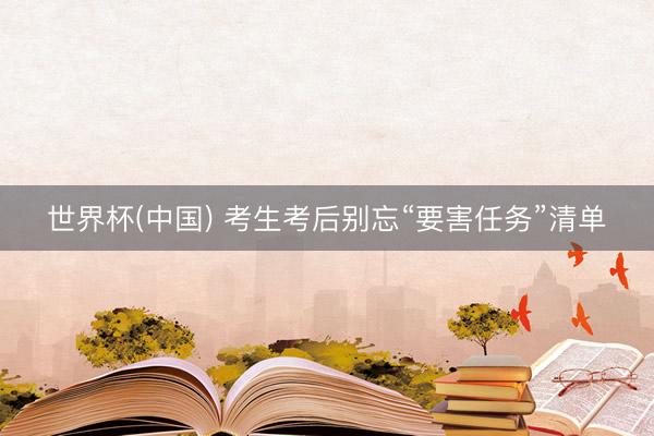 世界杯(中国) 考生考后别忘“要害任务”清单