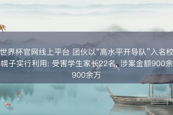 世界杯官网线上平台 团伙以“高水平开导队”入名校为幌子实行利用: 受害学生家长22名， 涉案金额900余万