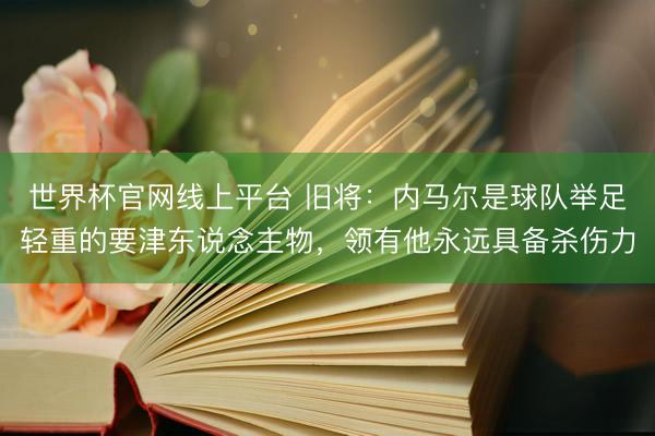 世界杯官网线上平台 旧将:内马尔是球队举足轻重的要津东说念主物,领有他永远具备杀伤力