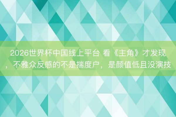2026世界杯中国线上平台 看《主角》才发现，不雅众反感的不是揣度户，是颜值低且没演技