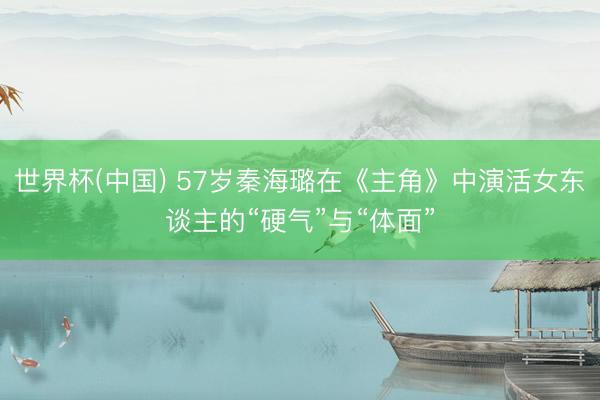 世界杯(中国) 57岁秦海璐在《主角》中演活女东谈主的“硬气”与“体面”