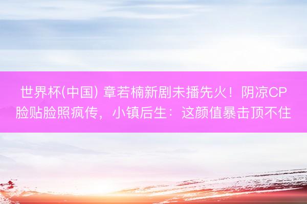 世界杯(中国) 章若楠新剧未播先火！阴凉CP脸贴脸照疯传，小镇后生：这颜值暴击顶不住