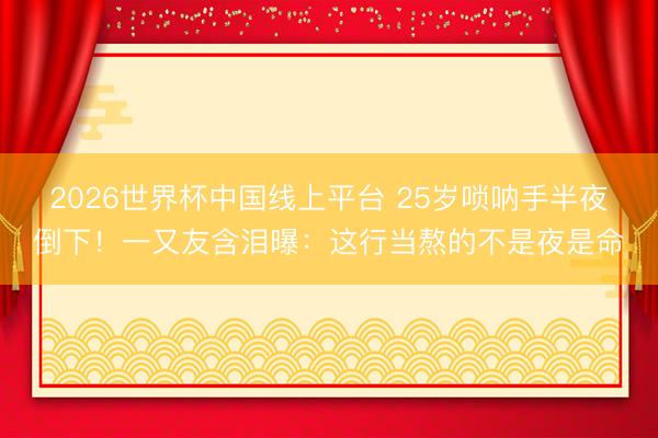 2026世界杯中国线上平台 25岁唢呐手半夜倒下！一又友含泪曝：这行当熬的不是夜是命