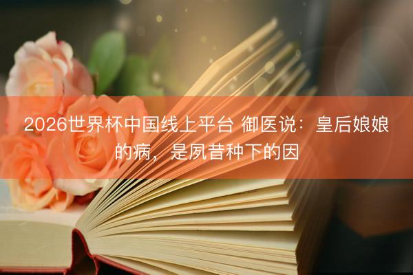 2026世界杯中国线上平台 御医说：皇后娘娘的病，是夙昔种下的因