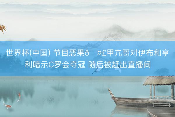 世界杯(中国) 节目恶果🤣甲亢哥对伊布和亨利暗示C罗会夺冠 随后被赶出直播间