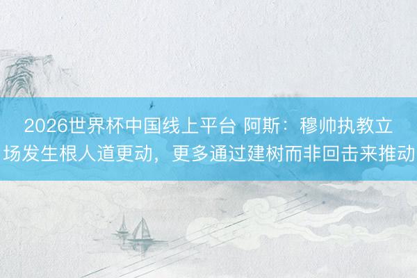 2026世界杯中国线上平台 阿斯：穆帅执教立场发生根人道更动，更多通过建树而非回击来推动