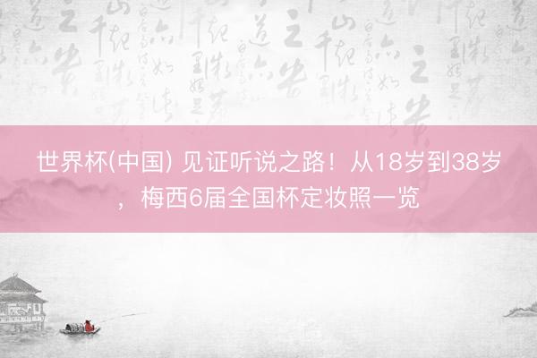 世界杯(中国) 见证听说之路！从18岁到38岁，梅西6届全国杯定妆照一览