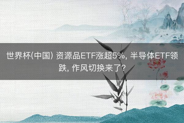 世界杯(中国) 资源品ETF涨超5%， 半导体ETF领跌， 作风切换来了?