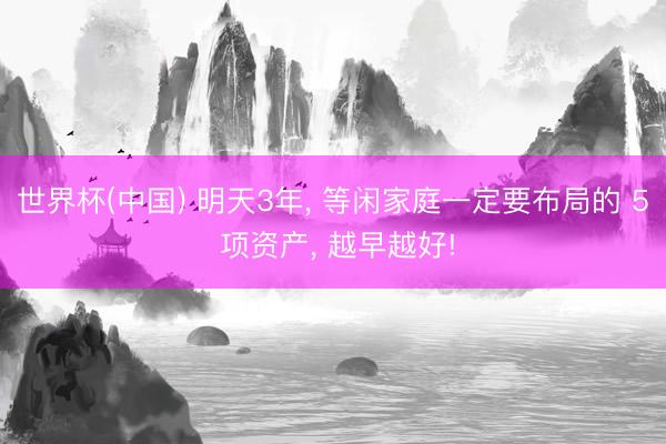 世界杯(中国) 明天3年， 等闲家庭一定要布局的 5 项资产， 越早越好!