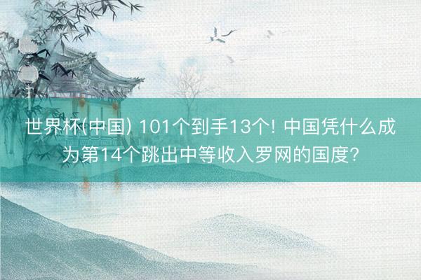 世界杯(中国) 101个到手13个! 中国凭什么成为第14个跳出中等收入罗网的国度?