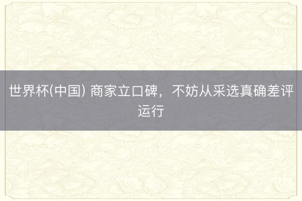 世界杯(中国) 商家立口碑，不妨从采选真确差评运行