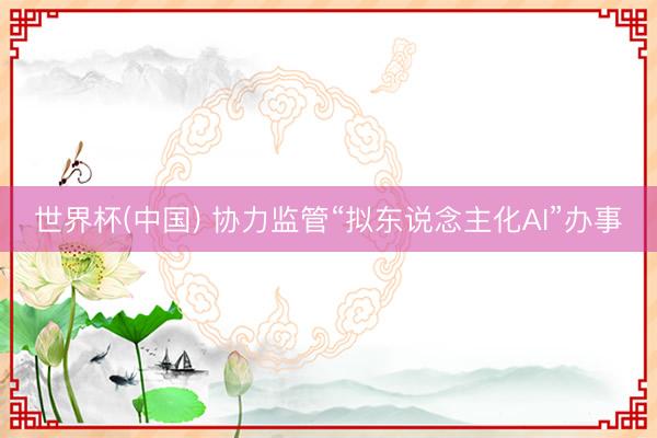 世界杯(中国) 协力监管“拟东说念主化AI”办事