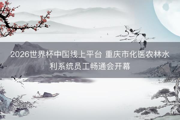 2026世界杯中国线上平台 重庆市化医农林水利系统员工畅通会开幕