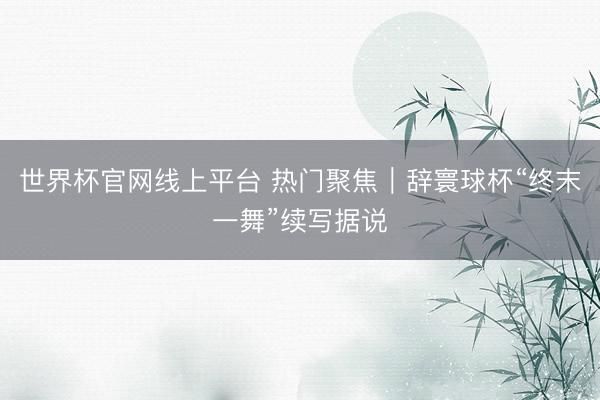 世界杯官网线上平台 热门聚焦｜辞寰球杯“终末一舞”续写据说