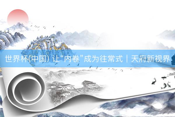 世界杯(中国) 让“内卷”成为往常式｜天府新视界