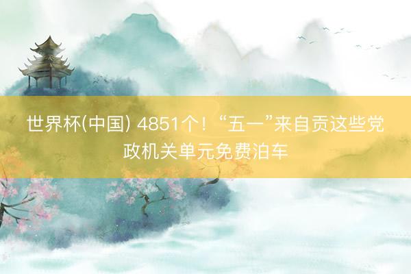 世界杯(中国) 4851个！“五一”来自贡这些党政机关单元免费泊车