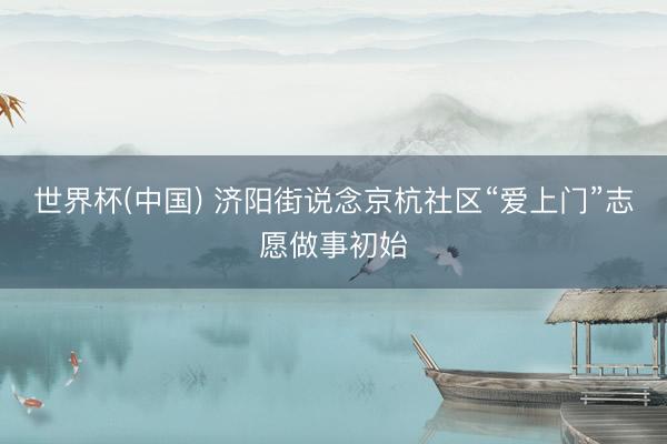 世界杯(中国) 济阳街说念京杭社区“爱上门”志愿做事初始