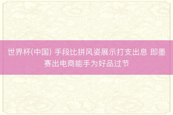世界杯(中国) 手段比拼风姿展示打支出息 即墨赛出电商能手为好品过节