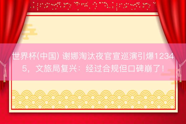 世界杯(中国) 谢娜淘汰夜官宣巡演引爆12345，文旅局复兴：经过合规但口碑崩了！