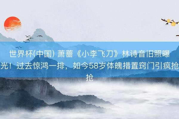 世界杯(中国) 萧蔷《小李飞刀》林诗音旧照曝光！过去惊鸿一排，如今58岁体魄措置窍门引疯抢
