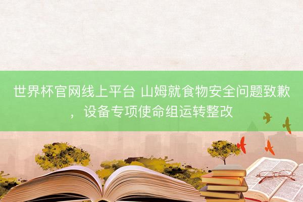 世界杯官网线上平台 山姆就食物安全问题致歉,设备专项使命组运转整改