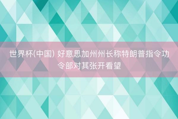 世界杯(中国) 好意思加州州长称特朗普指令功令部对其张开看望