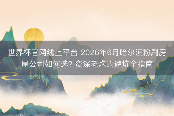 世界杯官网线上平台 2026年6月哈尔滨粉刷房屋公司如何选? 资深老炮的避坑全指南