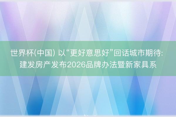 世界杯(中国) 以“更好意思好”回话城市期待: 建发房产发布2026品牌办法暨新家具系