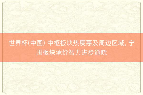 世界杯(中国) 中枢板块热度惠及周边区域， 宁围板块承价智力进步通晓