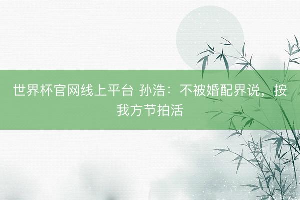 世界杯官网线上平台 孙浩：不被婚配界说，按我方节拍活