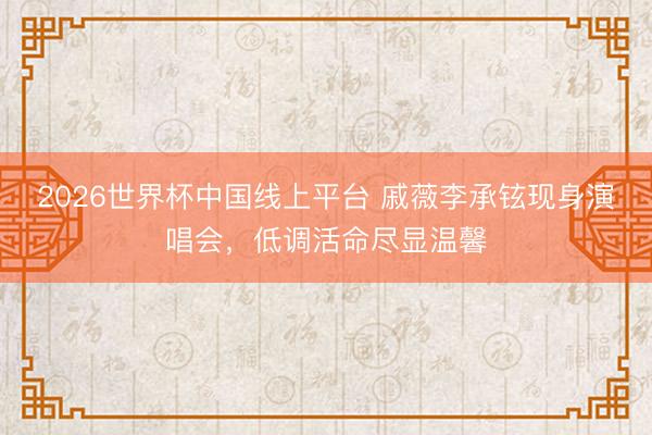 2026世界杯中国线上平台 戚薇李承铉现身演唱会,低调活命尽显温馨